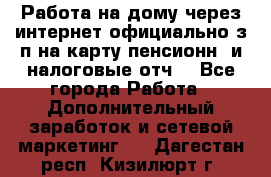 Работа на дому,через интернет,официально,з/п на карту,пенсионн. и налоговые отч. - Все города Работа » Дополнительный заработок и сетевой маркетинг   . Дагестан респ.,Кизилюрт г.